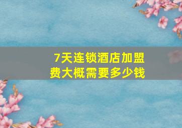 7天连锁酒店加盟费大概需要多少钱