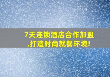 7天连锁酒店合作加盟,打造时尚就餐环境!