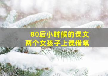 80后小时候的课文两个女孩子上课借笔