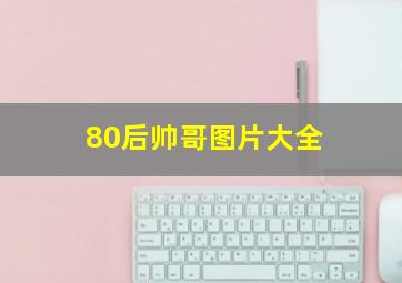 80后帅哥图片大全