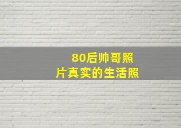 80后帅哥照片真实的生活照