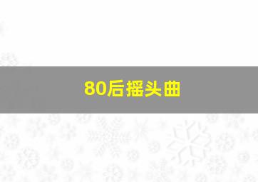 80后摇头曲