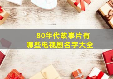 80年代故事片有哪些电视剧名字大全