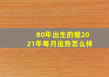 80年出生的猴2021年每月运势怎么样