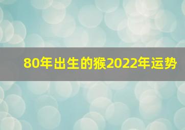 80年出生的猴2022年运势