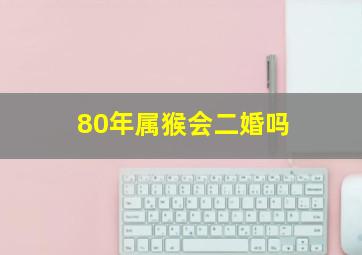 80年属猴会二婚吗