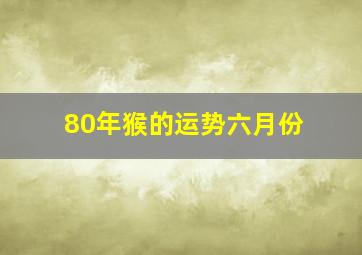 80年猴的运势六月份