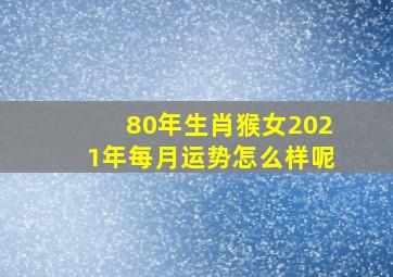 80年生肖猴女2021年每月运势怎么样呢