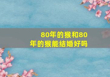 80年的猴和80年的猴能结婚好吗