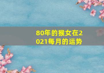 80年的猴女在2021每月的运势