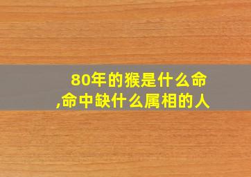 80年的猴是什么命,命中缺什么属相的人