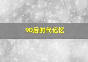 90后时代记忆