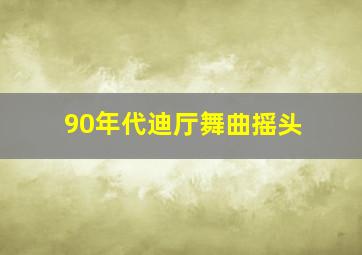 90年代迪厅舞曲摇头