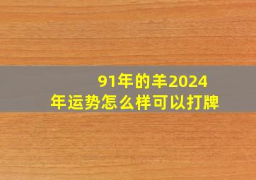 91年的羊2024年运势怎么样可以打牌