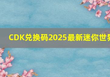 CDK兑换码2025最新迷你世界