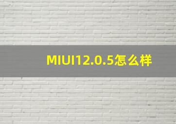 MIUI12.0.5怎么样