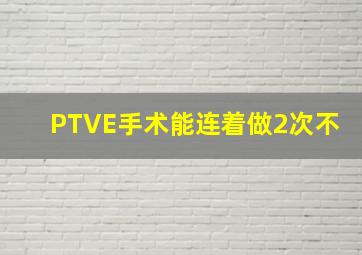 PTVE手术能连着做2次不