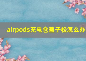 airpods充电仓盖子松怎么办