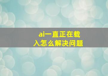 ai一直正在载入怎么解决问题