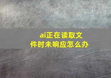 ai正在读取文件时未响应怎么办