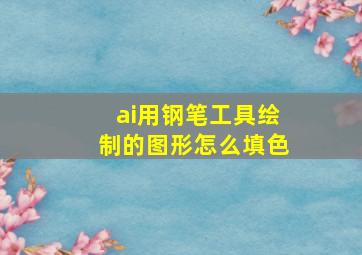 ai用钢笔工具绘制的图形怎么填色