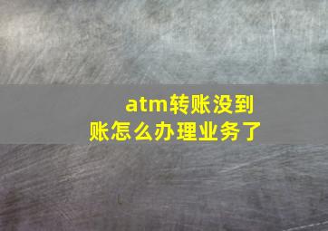 atm转账没到账怎么办理业务了