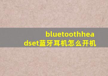 bluetoothheadset蓝牙耳机怎么开机