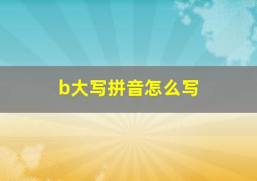 b大写拼音怎么写