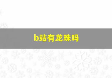 b站有龙珠吗