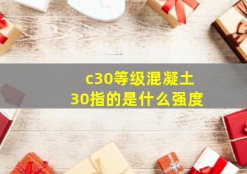 c30等级混凝土30指的是什么强度