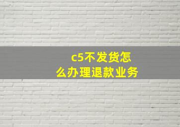 c5不发货怎么办理退款业务