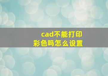 cad不能打印彩色吗怎么设置