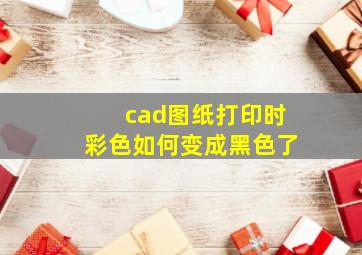 cad图纸打印时彩色如何变成黑色了