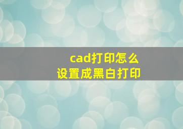 cad打印怎么设置成黑白打印