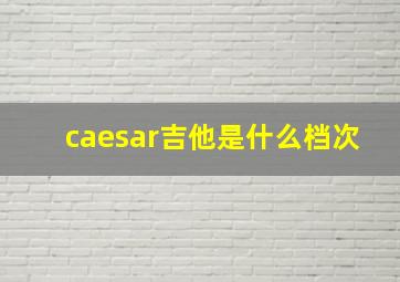 caesar吉他是什么档次