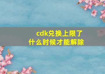 cdk兑换上限了什么时候才能解除