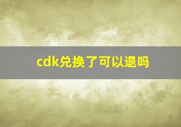 cdk兑换了可以退吗