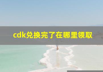 cdk兑换完了在哪里领取