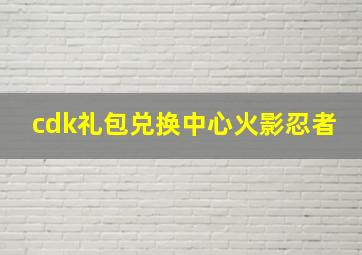 cdk礼包兑换中心火影忍者