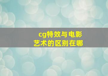 cg特效与电影艺术的区别在哪