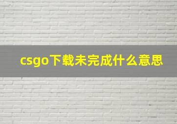 csgo下载未完成什么意思