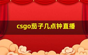 csgo茄子几点钟直播