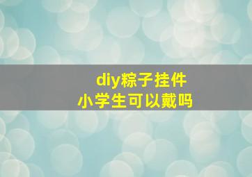 diy粽子挂件小学生可以戴吗