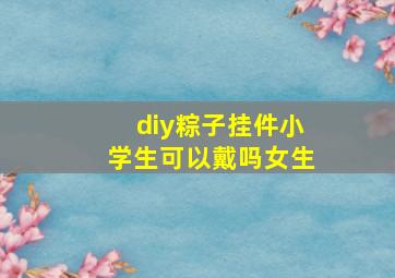 diy粽子挂件小学生可以戴吗女生