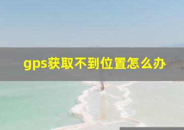 gps获取不到位置怎么办