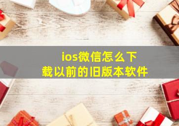 ios微信怎么下载以前的旧版本软件