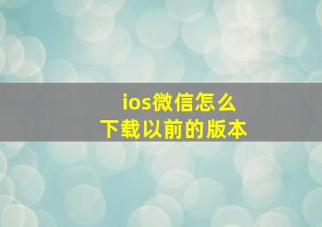 ios微信怎么下载以前的版本