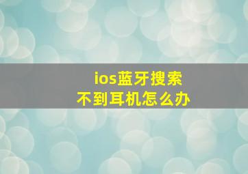 ios蓝牙搜索不到耳机怎么办