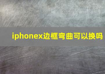 iphonex边框弯曲可以换吗