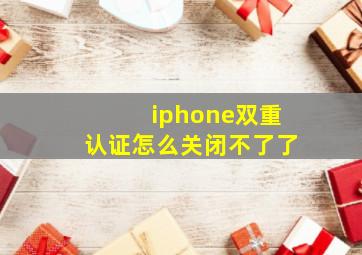 iphone双重认证怎么关闭不了了